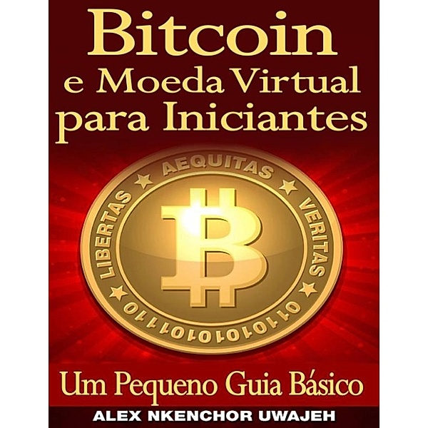 Bitcoin E Moeda Virtual Para Iniciantes Um Pequeno Guia Básico, Alex Nkenchor Uwajeh
