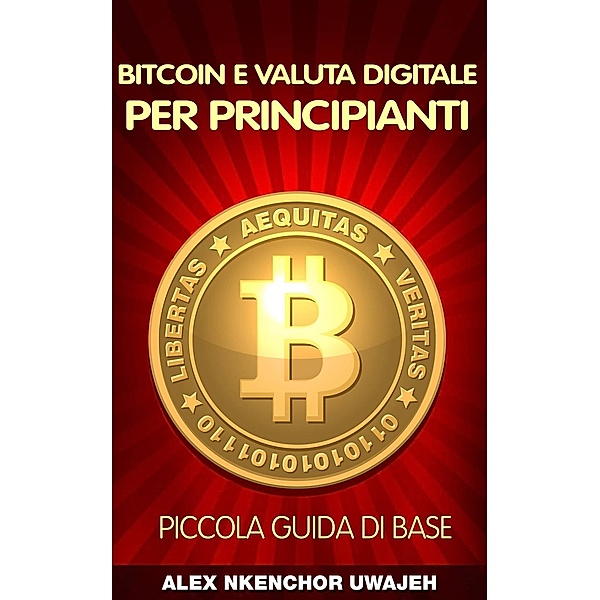 Bitcoin e Valuta Digitale per Principianti: Piccola Guida di Base, Alex Nkenchor Uwajeh