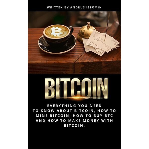 Bitcoin  Everything You Need to Know about Bitcoin, how to Mine Bitcoin, how to Buy BTC and how to Make Money with Bitcoin., Andru Istomin