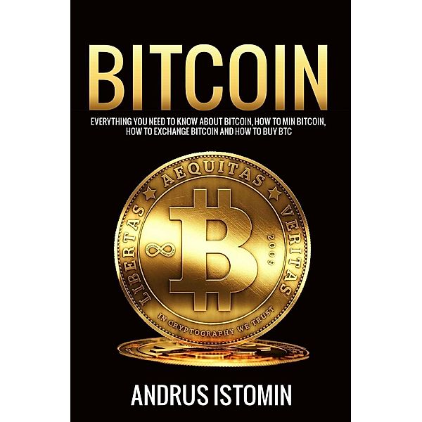 Bitcoin: Everything You Need to Know about Bitcoin, how to Mine Bitcoin, how to Exchange Bitcoin and how to Buy BTC., Andru Istomin