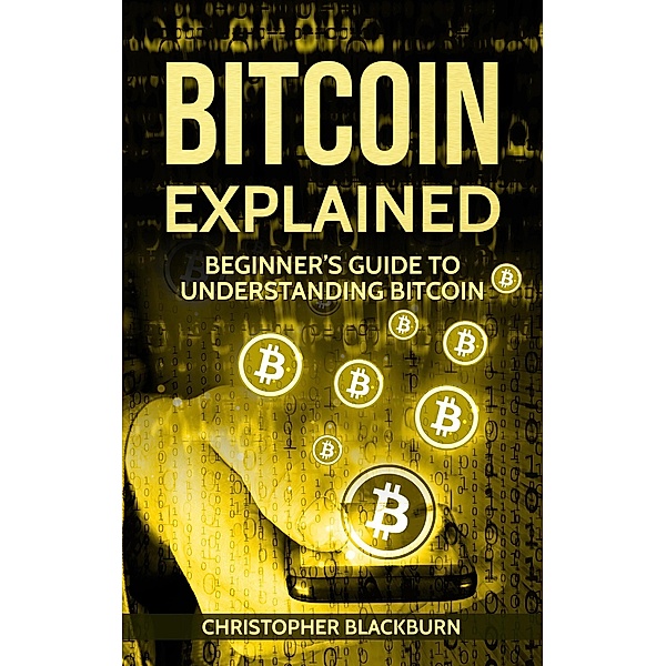 Bitcoin Explained: Beginner's Guide To Understanding Bitcoin, Christopher Blackburn