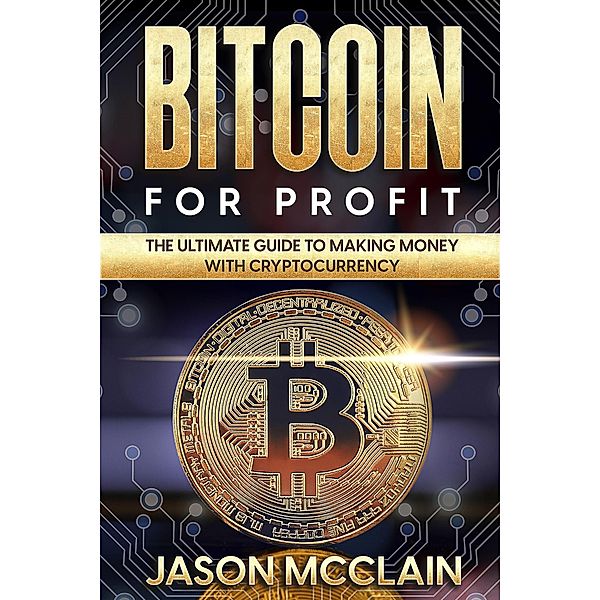 Bitcoin For Profit: The Ultimate Guide To Making Money With Cryptocurrency, Jason McClain