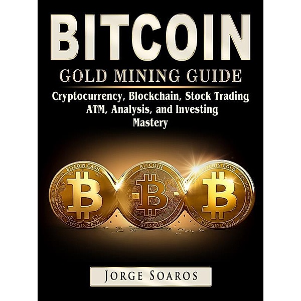 Bitcoin Gold Mining Guide, Cryptocurrency, Blockchain, Stock Trading, ATM, Analysis, and Investing Mastery, Jorge Soaros