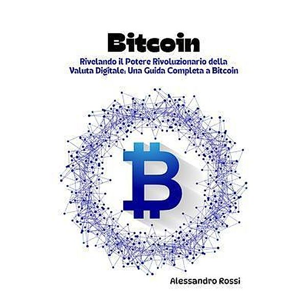 Bitcoin: Rivelando il Potere Rivoluzionario della Valuta Digitale, Alessandro Rossi