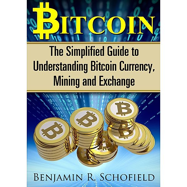 Bitcoin: The Simplified Guide to Understanding Bitcoin Currency, Mining & Exchange, Benjamin R. Schofield