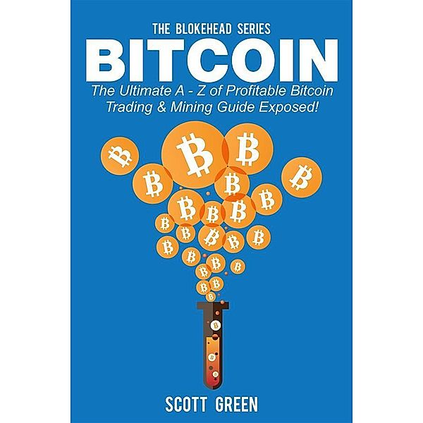 Bitcoin : The Ultimate A - Z of Profitable Bitcoin Trading & Mining Guide Exposed!, Scott Green