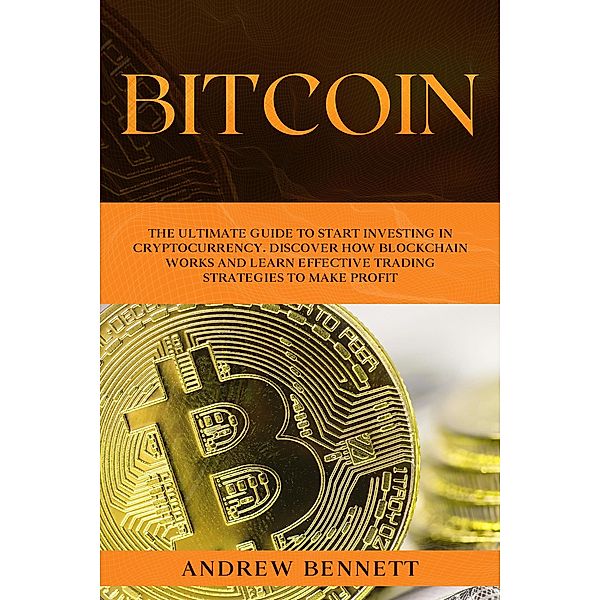 Bitcoin: The Ultimate Guide to Start Investing in Cryptocurrency.  Discover How Blockchain Works and Learn Effective Trading Strategies to Make Profit, Andrew Bennett