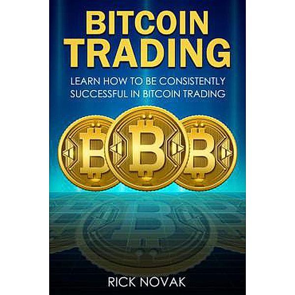 Bitcoin Trading: Learn How to be Consistently Successful in Bitcoin Trading, Rick Novak