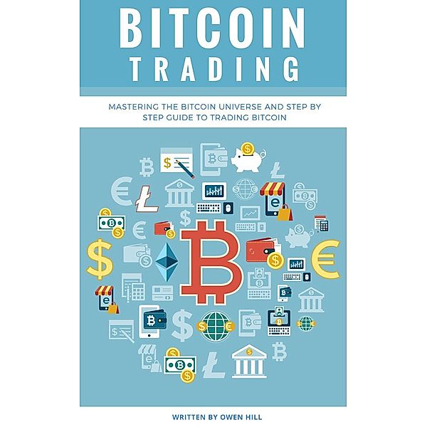 Bitcoin Trading: Mastering the Bitcoin Universe and Step by Step Guide to Trading Bitcoin, Owen Hill