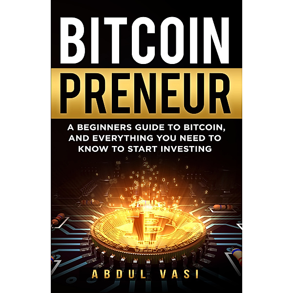 Bitcoinpreneur- A Beginners Guide to Bitcoin, and Everything You Need to Know to Start Investing, Abdul Vasi