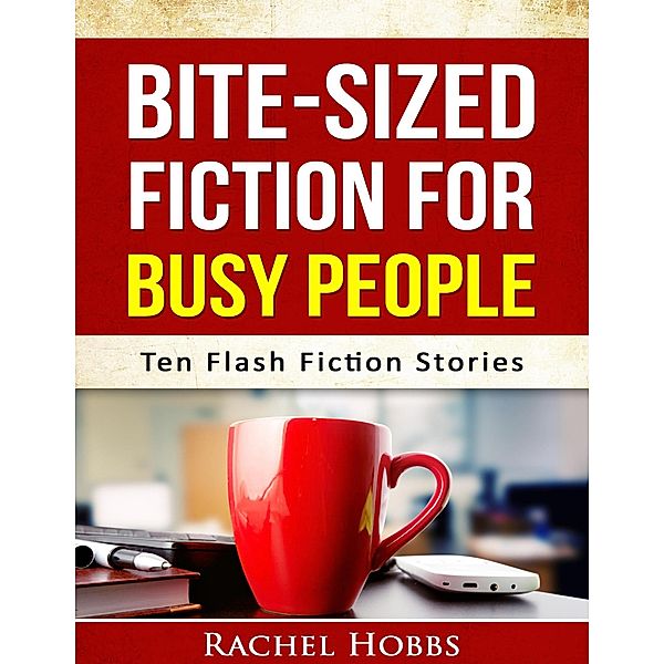 Bite-sized Fiction for Busy People - Ten Flash Fiction Stories, Rachel Hobbs