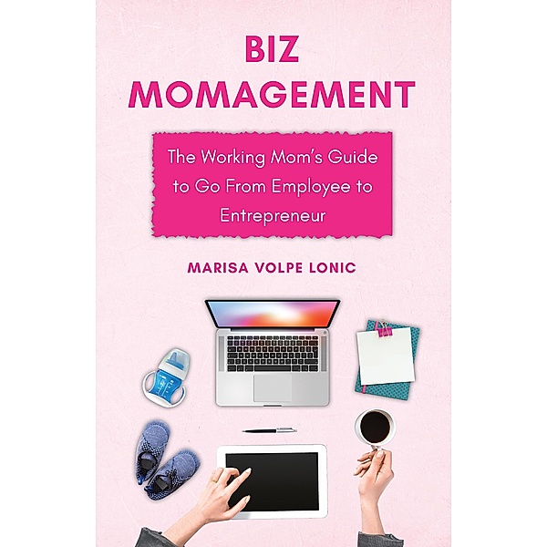 Biz MOMagement: The Working Mom's Guide to Go From Employee to Entrepreneur, Marisa Volpe Lonic