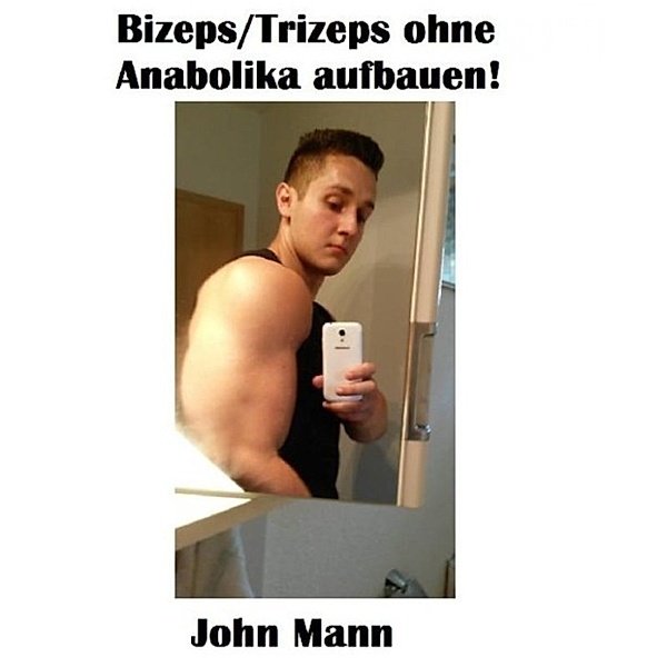 Bizeps/Trizeps ohne Anabolika aufbauen!, John Mann