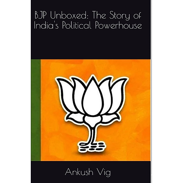 BJP Unboxed: The Story of India's Political Powerhouse, Ankush Vig