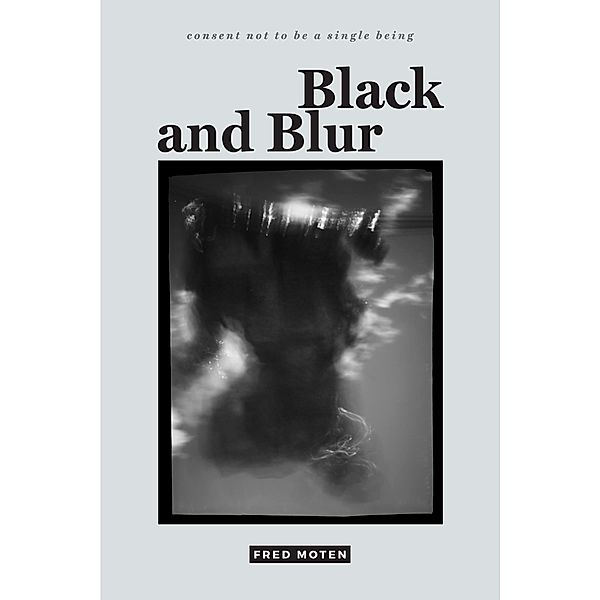 Black and Blur / consent not to be a single being, Moten Fred Moten