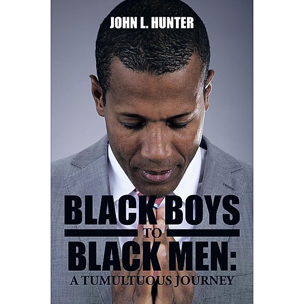 Black Boys to Black Men: a Tumultuous Journey, John L. Hunter