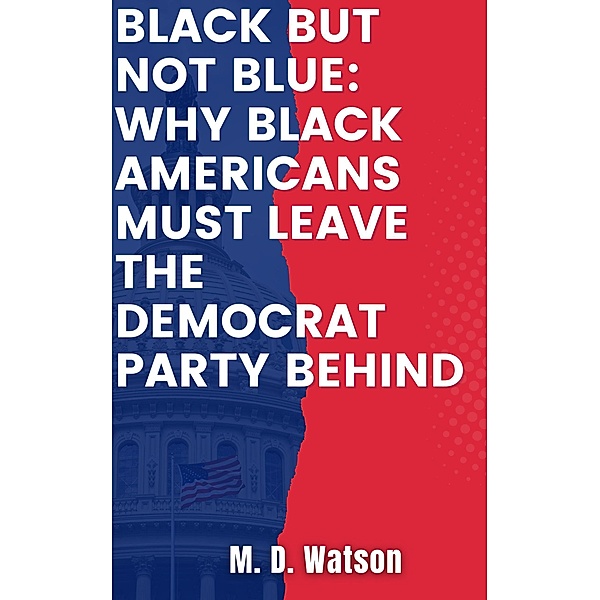 Black But Not Blue: Why Black Americans Must Leave The Democrat  Party, M. D. Watson