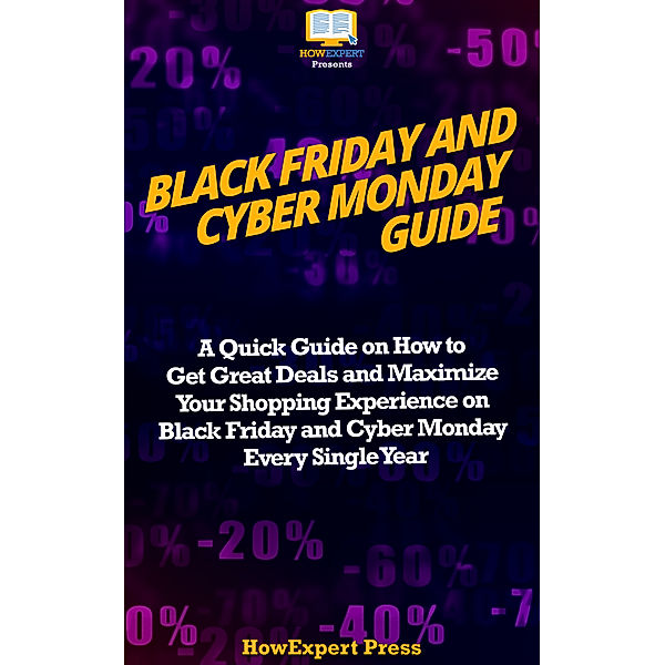 Black Friday and Cyber Monday Guide: A Quick Guide on How to Get Great Deals and Maximize Your Shopping Experience on Black Friday and Cyber Monday Every Single Year