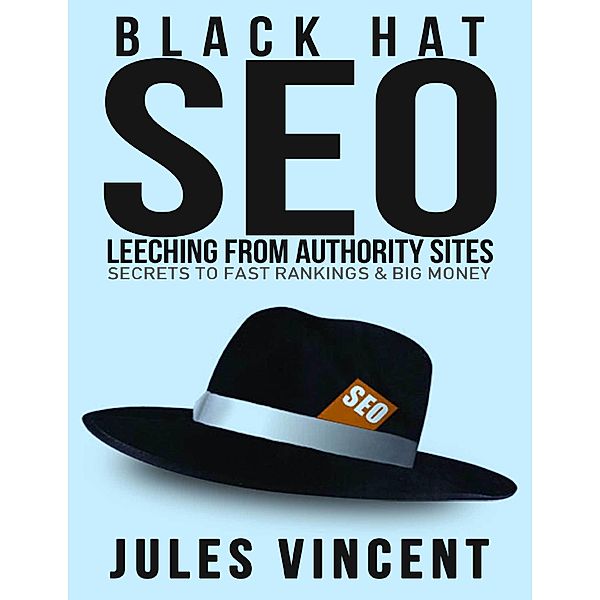 Black Hat Seo: Leeching from Authority Sites: Secrets to Fast Rankings & Big Money, Jules Vincent