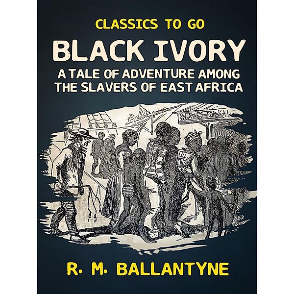 Black Ivory A Tale of Adventure Among the Slavers of East Africa, R. M. Ballantyne