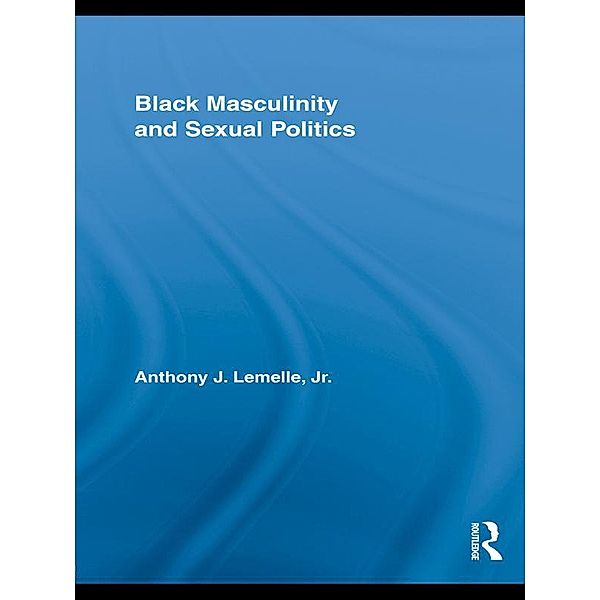 Black Masculinity and Sexual Politics / Routledge Research in Race and Ethnicity, Anthony J. Lemelle Jr.