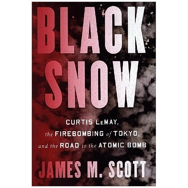 Black Snow - Curtis LeMay, the Firebombing of Tokyo, and the Road to the Atomic Bomb, James M. Scott