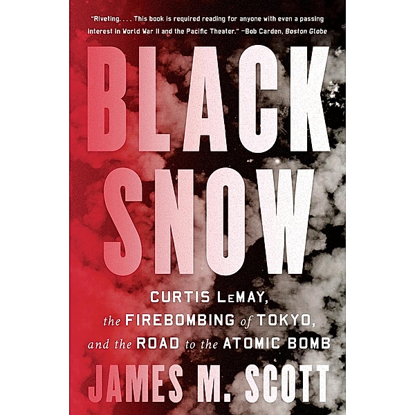 Black Snow: Curtis LeMay, the Firebombing of Tokyo, and the Road to the Atomic Bomb, James M. Scott