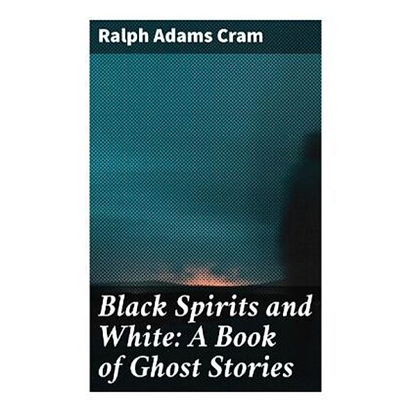 Black Spirits and White: A Book of Ghost Stories, Ralph Adams Cram
