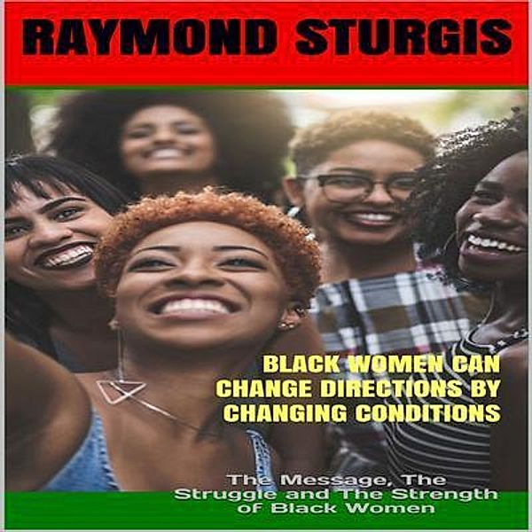 Black Women Can Change Directions by Changing Conditions ( The Message, the Struggle and the Strength of Black Women ), Raymond Sturgis