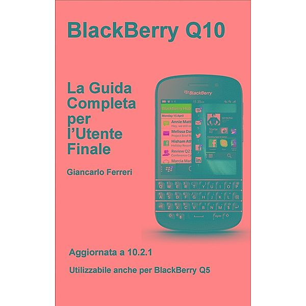 BlackBerry Q10 - La Guida Completa per l'Utente Finale, Giancarlo Ferreri