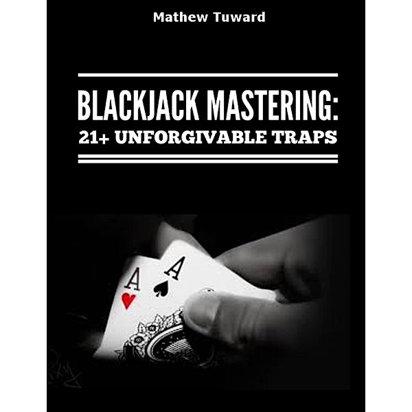 Blackjack Mastering: 21+ Unforgivable Traps, Mathew Tuward