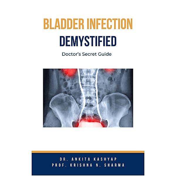 Bladder Infection Demystified: Doctor's Secret Guide, Ankita Kashyap, Krishna N. Sharma