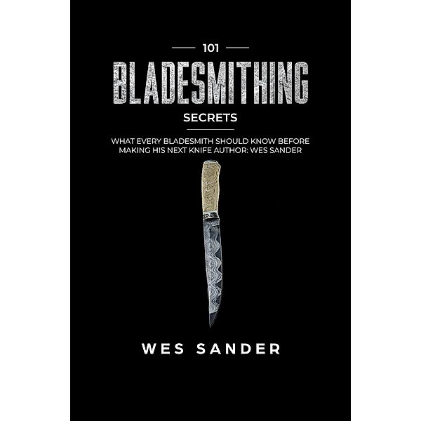 Bladesmithing: 101 Bladesmithing Secrets: What Every Bladesmith Should Know Before Making His Next Knife, Wes Sander