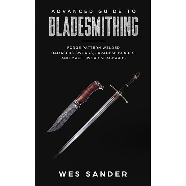 Bladesmithing: Advanced Guide to Bladesmithing: Forge Pattern Welded Damascus Swords, Japanese Blades, and Make Sword Scabbards (Knife Making Mastery, #3), Wes Sander