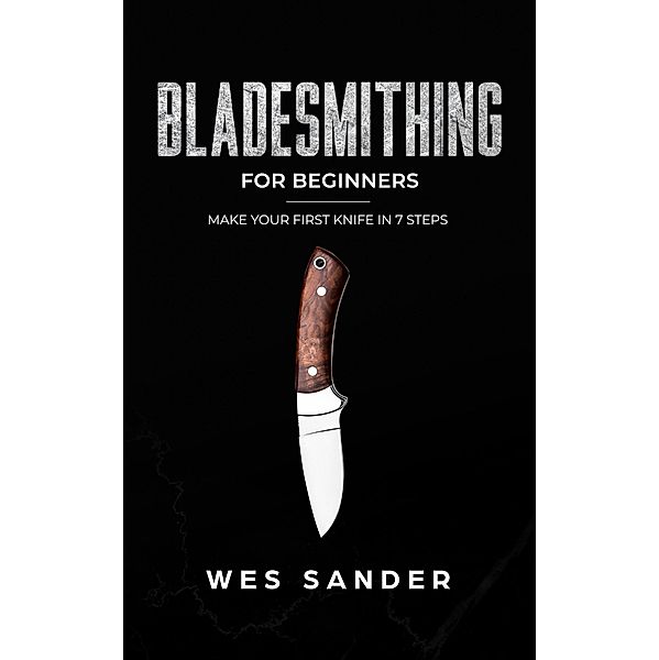 Bladesmithing: Bladesmithing for Beginners: Make Your First Knife in 7 Steps, Wes Sander