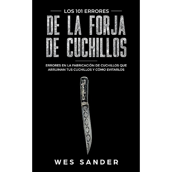 Bladesmithing; Los 101 errores de la forja de cuchillos: Errores en la fabricación de cuchillos que arruinan tus cuchillos y cómo evitarlos, Wes Sander