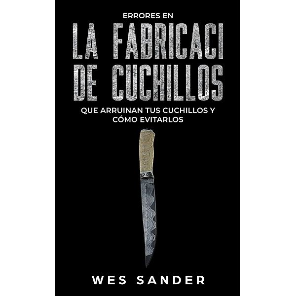 Bladesmithing; Los 101 secretos de la forja de cuchillos: Lo que todo herrero debería saber antes de fabricar su próximo cuchillo, Wes Sander