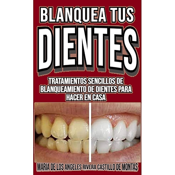 Blanquea tus dientes tratamientos sencillos de blanqueamiento de dientes para hacer en casa y de formas natural, Maria de Los Angeles Rivera Castillo
