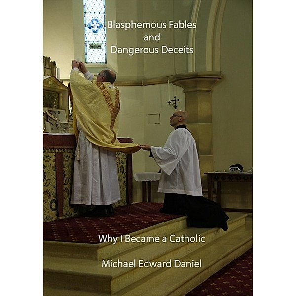 Blasphemous Fables and Dangerous Deceits: Why I Became a Catholic, Michael Daniel