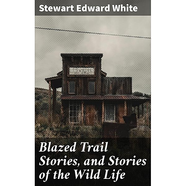 Blazed Trail Stories, and Stories of the Wild Life, Stewart Edward White