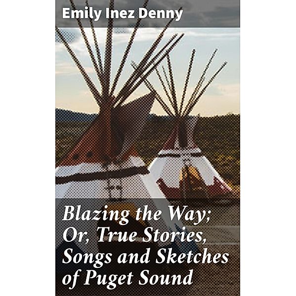 Blazing the Way; Or, True Stories, Songs and Sketches of Puget Sound, Emily Inez Denny