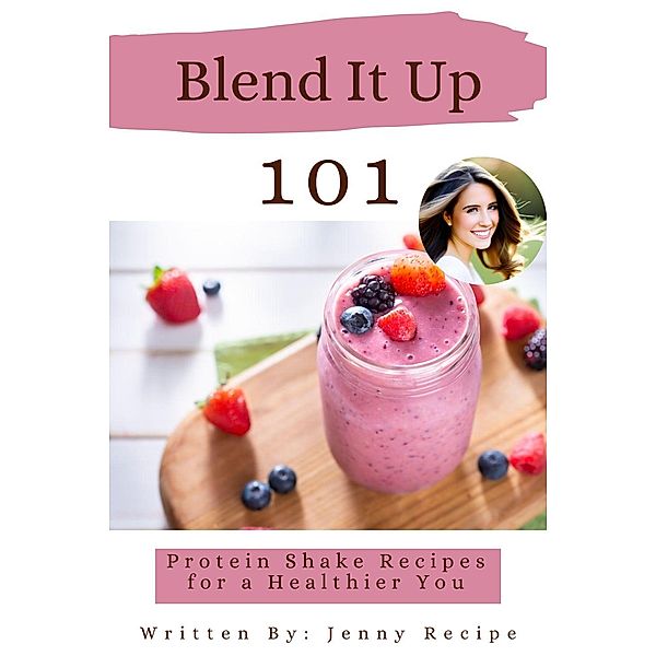 Blend It Up: 101 Protein Shake Recipes For A Healthier You, Jenny Recipes