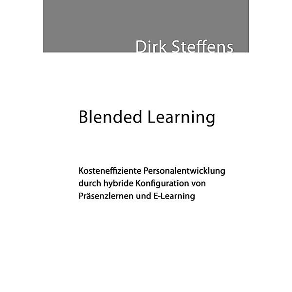 Blended Learning: Kosteneffiziente Personalentwicklung durch hybride Konfiguration von Präsenzlernen und E-Learning, Dirk Steffens