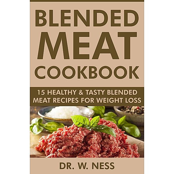 Blended Meat Cookbook: 15 Healthy & Tasty Blended Meat Recipes for Weight Loss, W. Ness