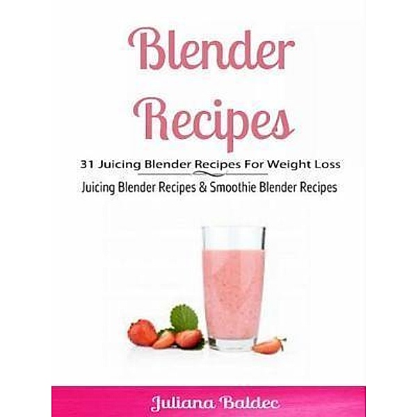 Blender Recipes: 31 Juicing Blender Recipes For Weight Loss / Inge Baum, Juliana Baldec