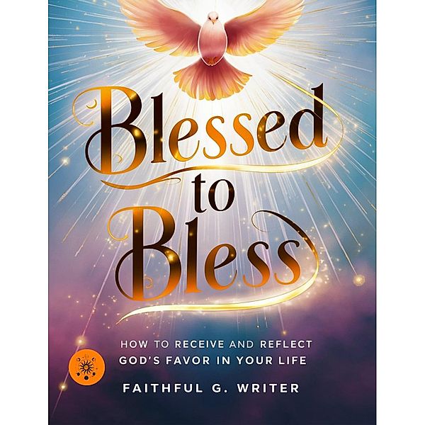 Blessed To Bless: How To Receive And Reflect God's Favor In Your Life (Christian Values, #19) / Christian Values, Faithful G. Writer