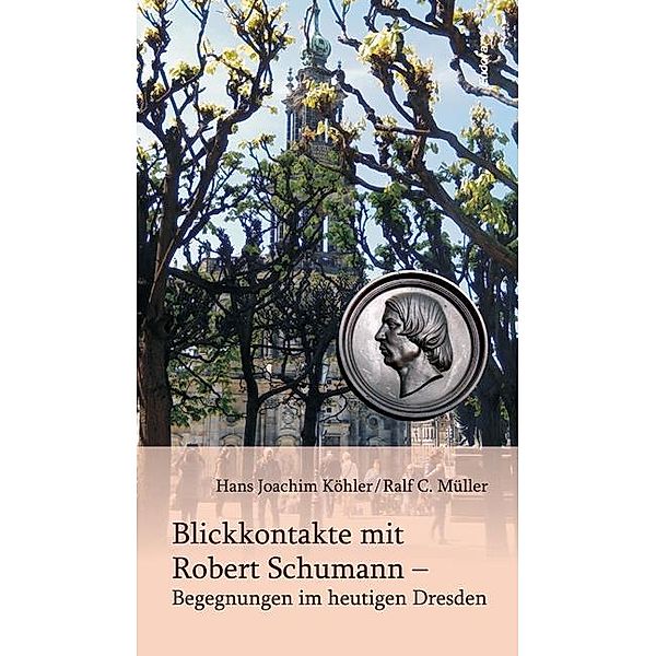 Blickkontakte mit Robert Schumann - Begegnungen im heutigen Dresden, Hans Joachim Köhler, Ralf C. Müller