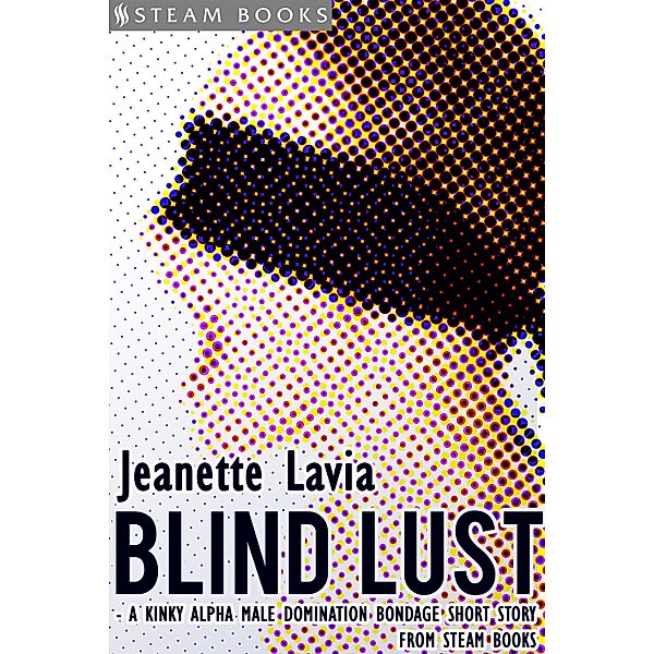 Blind Lust - A Kinky Alpha Male Domination Bondage Short Story from Steam Books, Jeanette Lavia, Steam Books