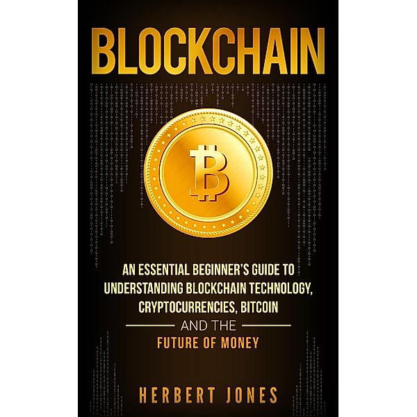 Blockchain: An Essential Beginner's Guide to Understanding Blockchain Technology, Cryptocurrencies, Bitcoin and the Future of Money, Herbert Jones