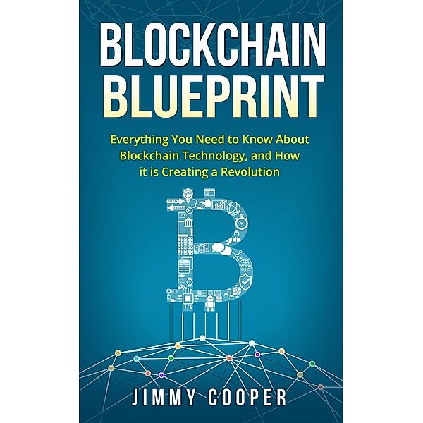 Blockchain Blueprint: Guide to Everything You Need to Know About Blockchain Technology and How it is Creating a Revolution, Jimmy Cooper